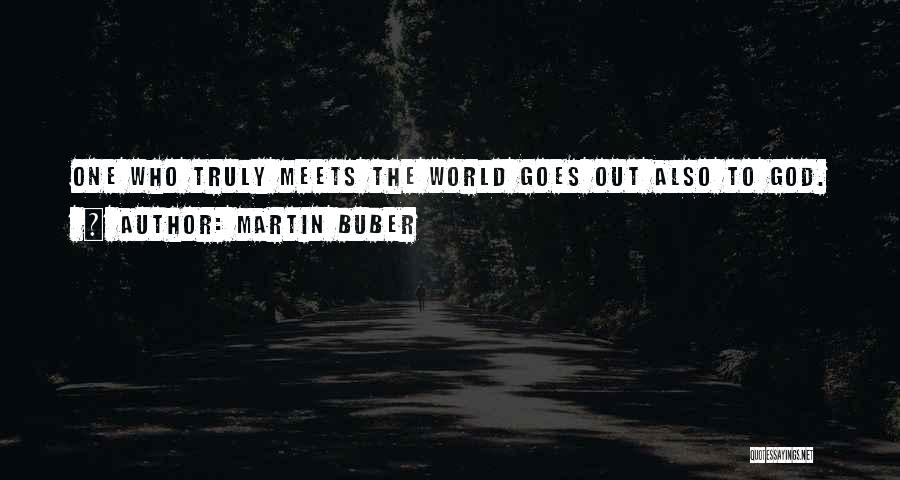 Martin Buber Quotes: One Who Truly Meets The World Goes Out Also To God.
