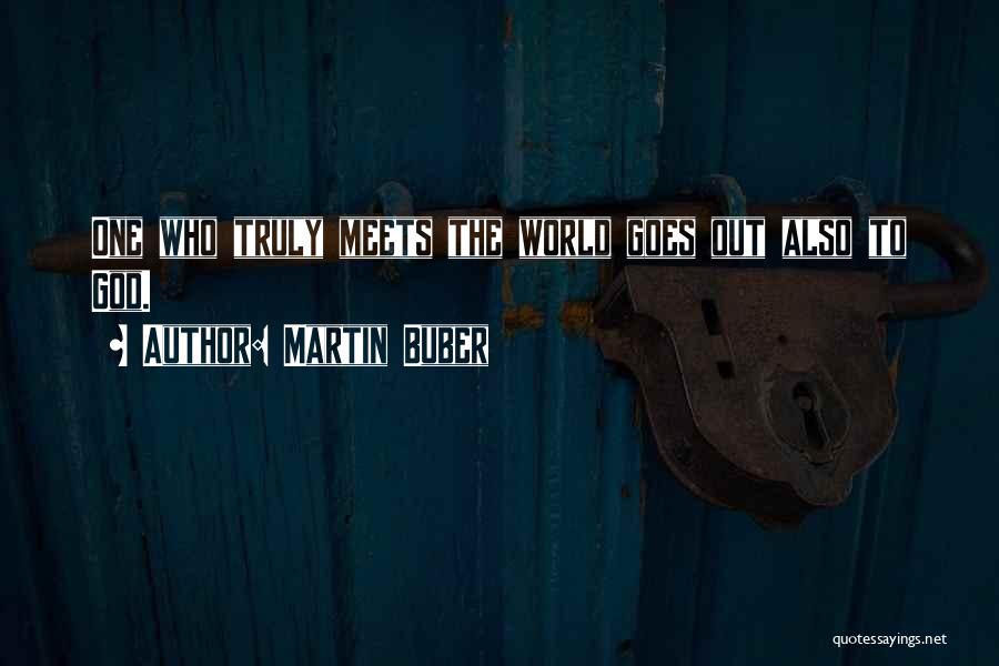 Martin Buber Quotes: One Who Truly Meets The World Goes Out Also To God.