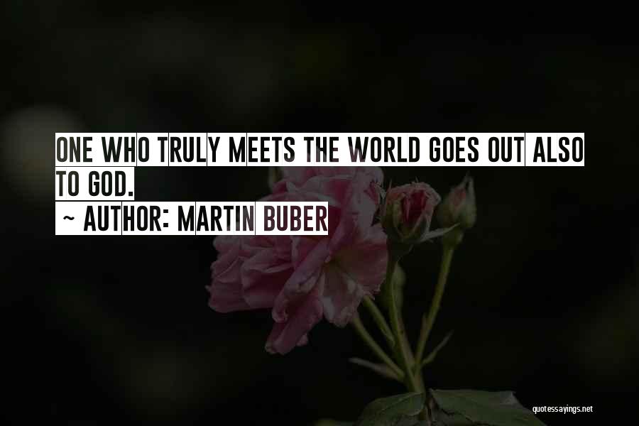 Martin Buber Quotes: One Who Truly Meets The World Goes Out Also To God.