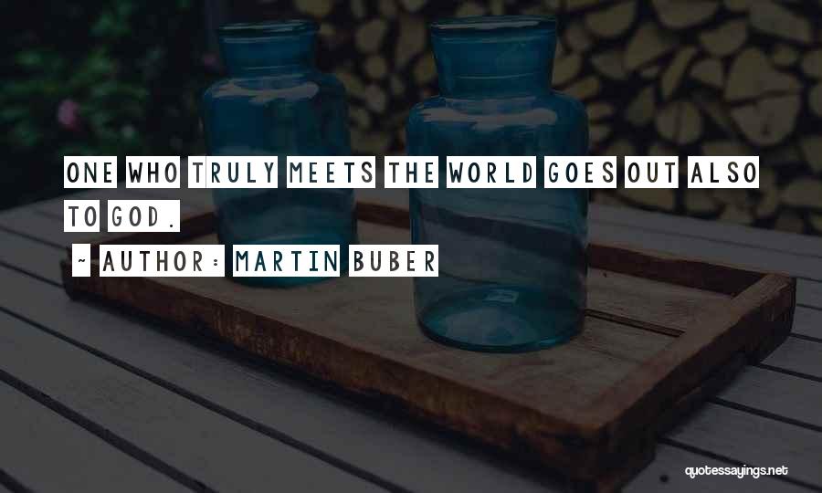 Martin Buber Quotes: One Who Truly Meets The World Goes Out Also To God.