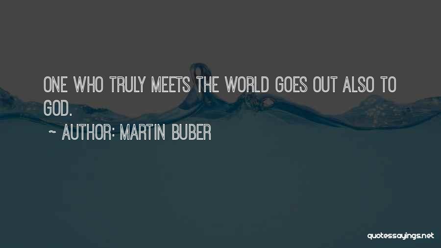 Martin Buber Quotes: One Who Truly Meets The World Goes Out Also To God.