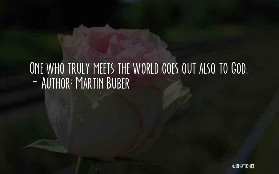 Martin Buber Quotes: One Who Truly Meets The World Goes Out Also To God.