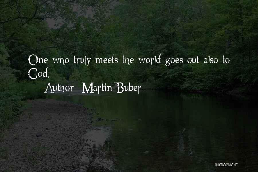 Martin Buber Quotes: One Who Truly Meets The World Goes Out Also To God.