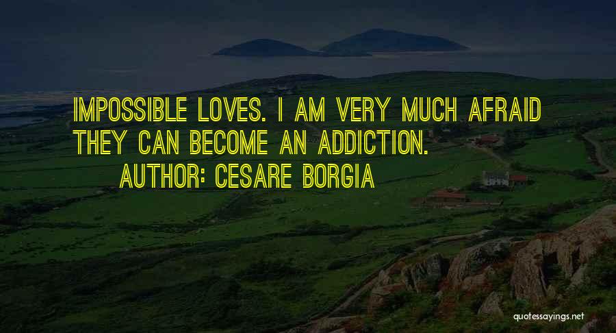 Cesare Borgia Quotes: Impossible Loves. I Am Very Much Afraid They Can Become An Addiction.