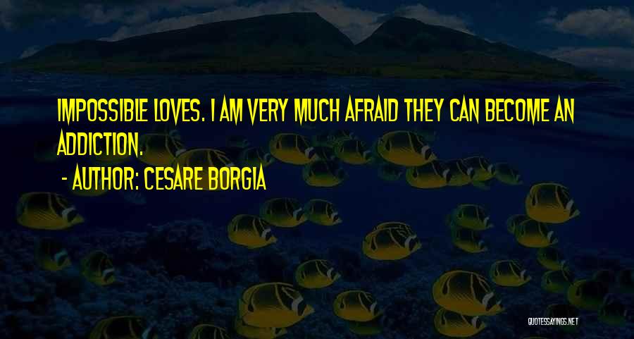 Cesare Borgia Quotes: Impossible Loves. I Am Very Much Afraid They Can Become An Addiction.