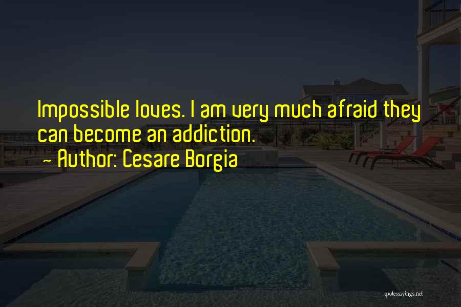 Cesare Borgia Quotes: Impossible Loves. I Am Very Much Afraid They Can Become An Addiction.