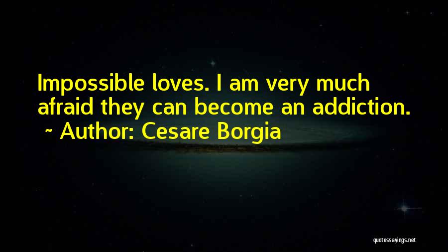 Cesare Borgia Quotes: Impossible Loves. I Am Very Much Afraid They Can Become An Addiction.