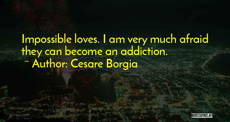 Cesare Borgia Quotes: Impossible Loves. I Am Very Much Afraid They Can Become An Addiction.