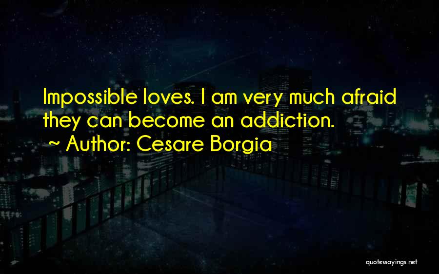 Cesare Borgia Quotes: Impossible Loves. I Am Very Much Afraid They Can Become An Addiction.