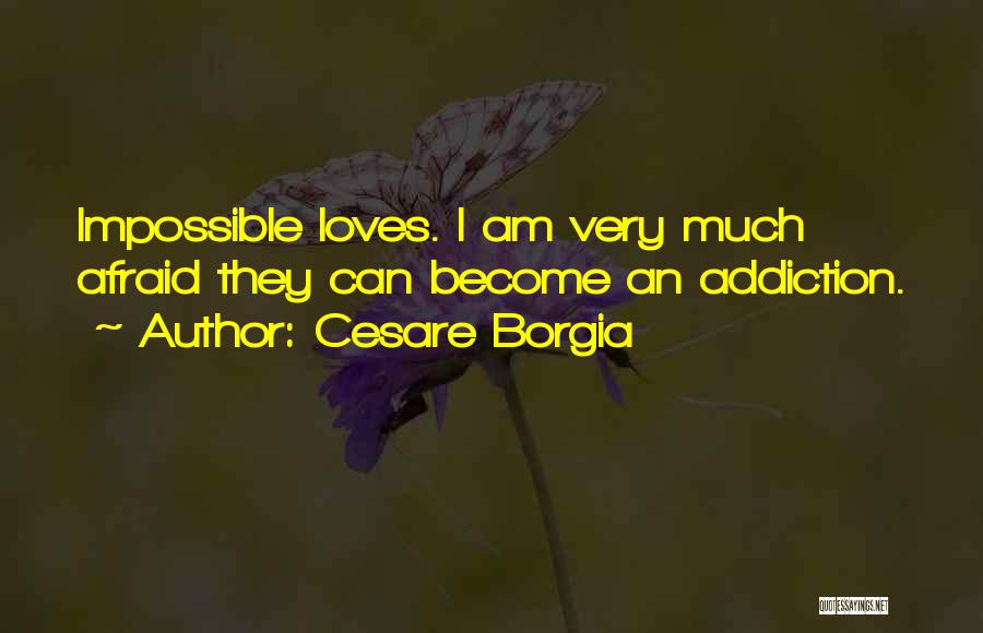 Cesare Borgia Quotes: Impossible Loves. I Am Very Much Afraid They Can Become An Addiction.