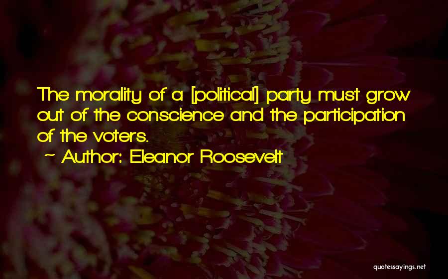 Eleanor Roosevelt Quotes: The Morality Of A [political] Party Must Grow Out Of The Conscience And The Participation Of The Voters.
