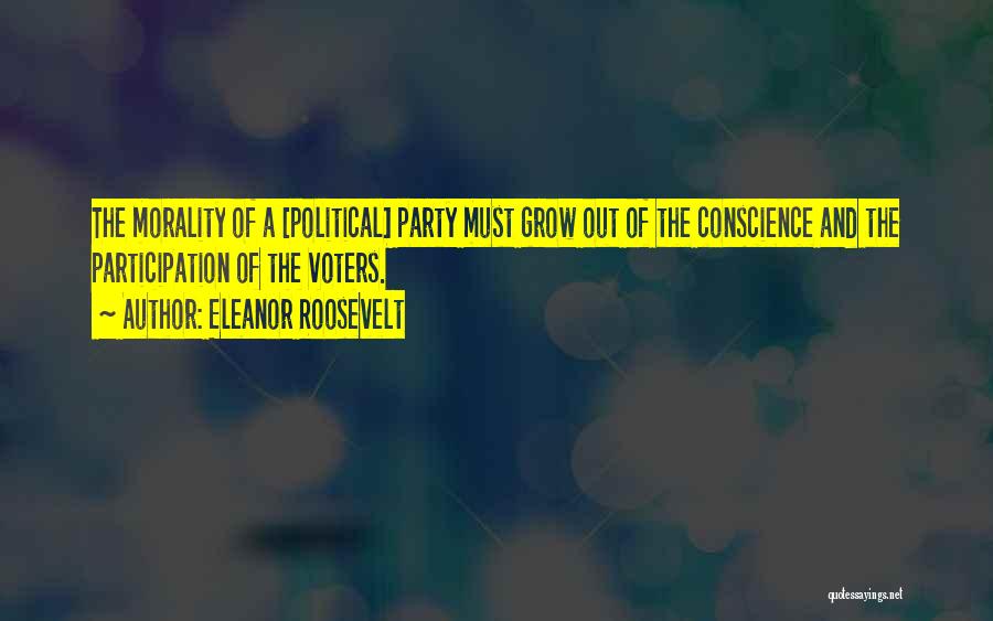 Eleanor Roosevelt Quotes: The Morality Of A [political] Party Must Grow Out Of The Conscience And The Participation Of The Voters.
