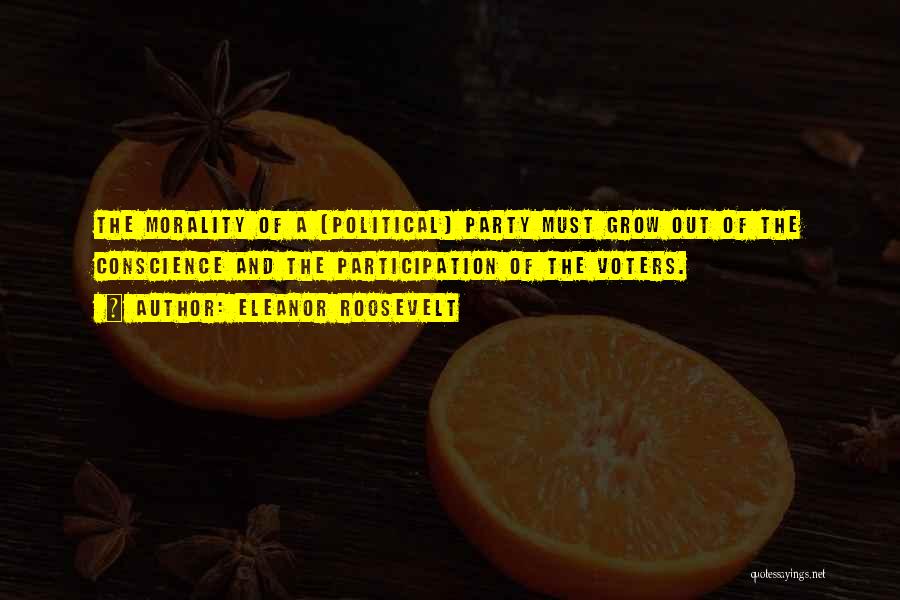 Eleanor Roosevelt Quotes: The Morality Of A [political] Party Must Grow Out Of The Conscience And The Participation Of The Voters.