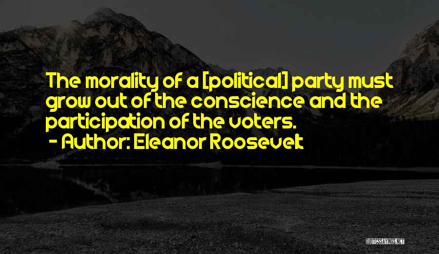 Eleanor Roosevelt Quotes: The Morality Of A [political] Party Must Grow Out Of The Conscience And The Participation Of The Voters.