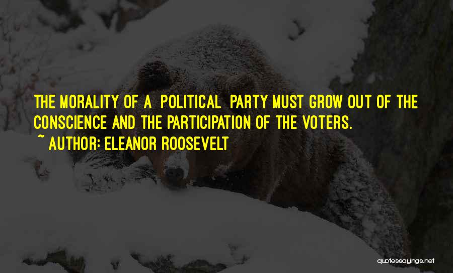 Eleanor Roosevelt Quotes: The Morality Of A [political] Party Must Grow Out Of The Conscience And The Participation Of The Voters.