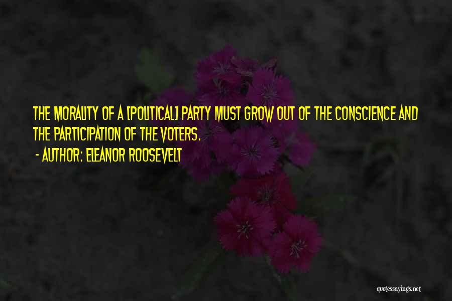 Eleanor Roosevelt Quotes: The Morality Of A [political] Party Must Grow Out Of The Conscience And The Participation Of The Voters.