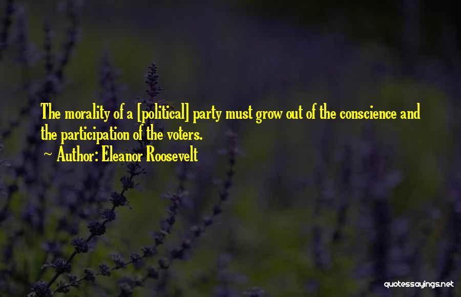 Eleanor Roosevelt Quotes: The Morality Of A [political] Party Must Grow Out Of The Conscience And The Participation Of The Voters.