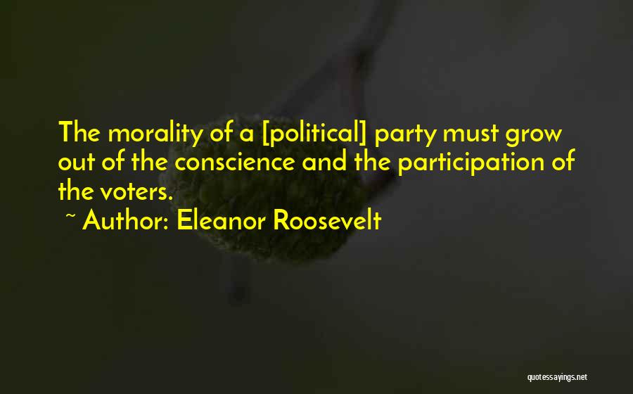Eleanor Roosevelt Quotes: The Morality Of A [political] Party Must Grow Out Of The Conscience And The Participation Of The Voters.