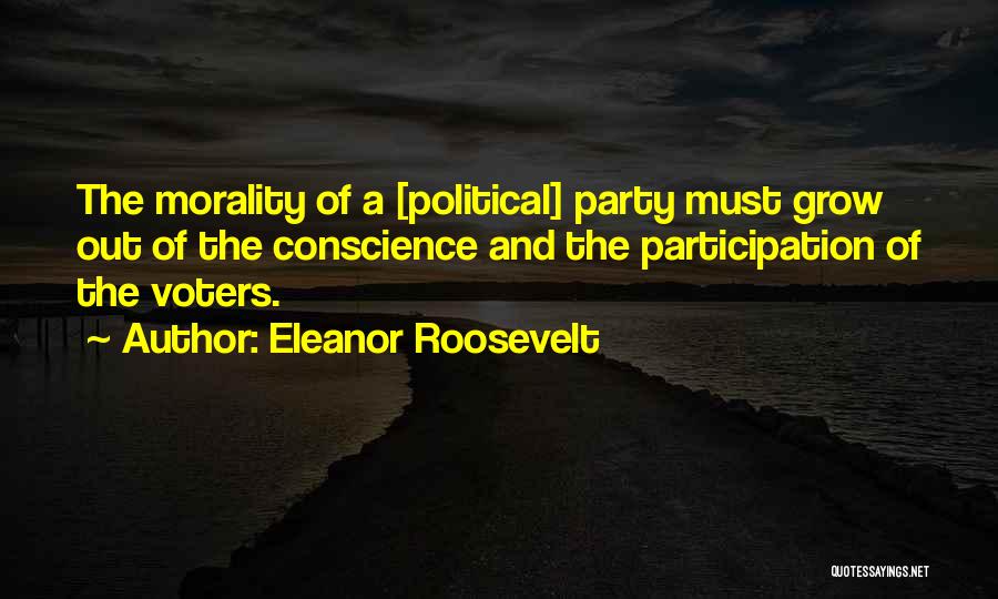 Eleanor Roosevelt Quotes: The Morality Of A [political] Party Must Grow Out Of The Conscience And The Participation Of The Voters.