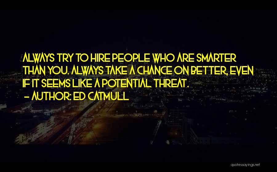 Ed Catmull Quotes: Always Try To Hire People Who Are Smarter Than You. Always Take A Chance On Better, Even If It Seems