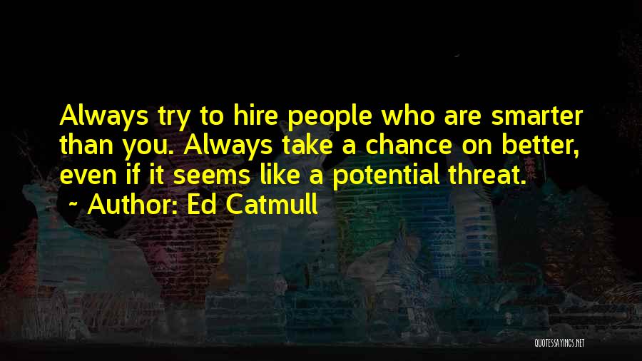 Ed Catmull Quotes: Always Try To Hire People Who Are Smarter Than You. Always Take A Chance On Better, Even If It Seems