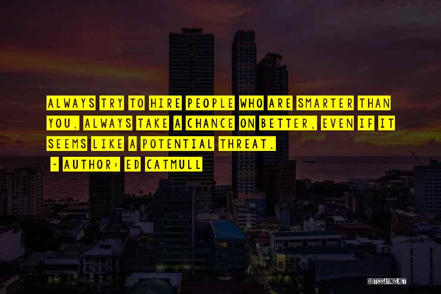 Ed Catmull Quotes: Always Try To Hire People Who Are Smarter Than You. Always Take A Chance On Better, Even If It Seems