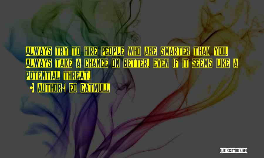 Ed Catmull Quotes: Always Try To Hire People Who Are Smarter Than You. Always Take A Chance On Better, Even If It Seems