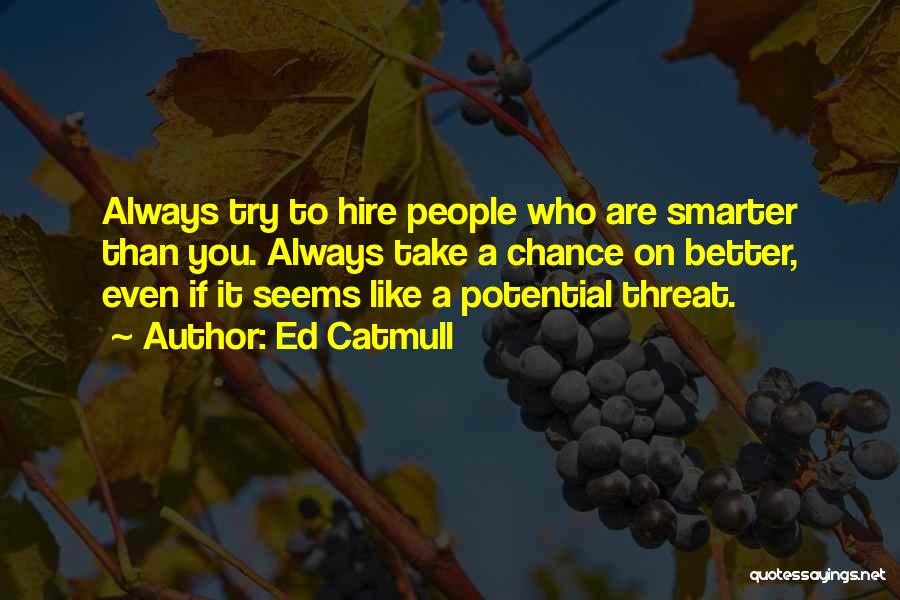 Ed Catmull Quotes: Always Try To Hire People Who Are Smarter Than You. Always Take A Chance On Better, Even If It Seems