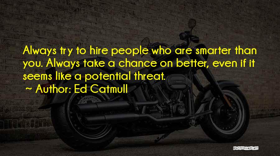 Ed Catmull Quotes: Always Try To Hire People Who Are Smarter Than You. Always Take A Chance On Better, Even If It Seems