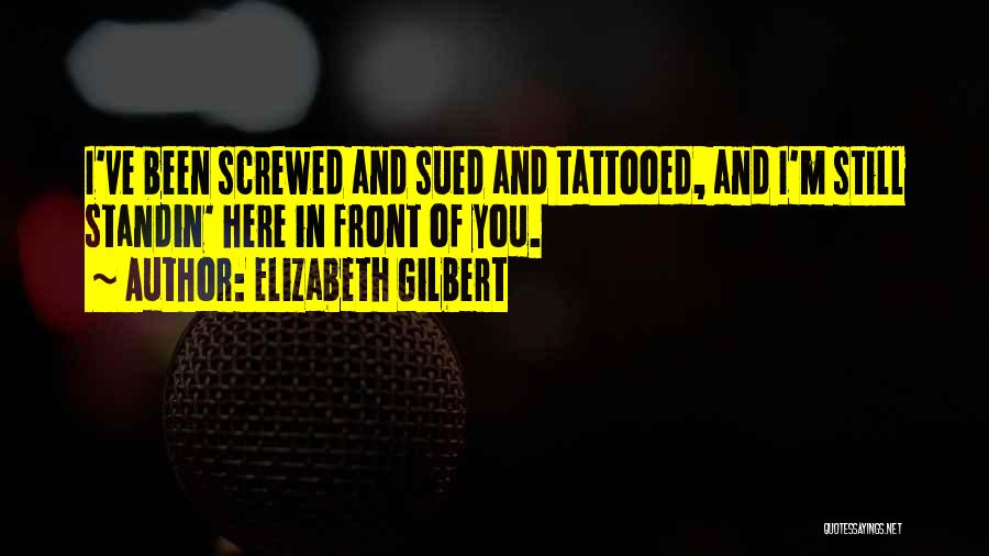 Elizabeth Gilbert Quotes: I've Been Screwed And Sued And Tattooed, And I'm Still Standin' Here In Front Of You.