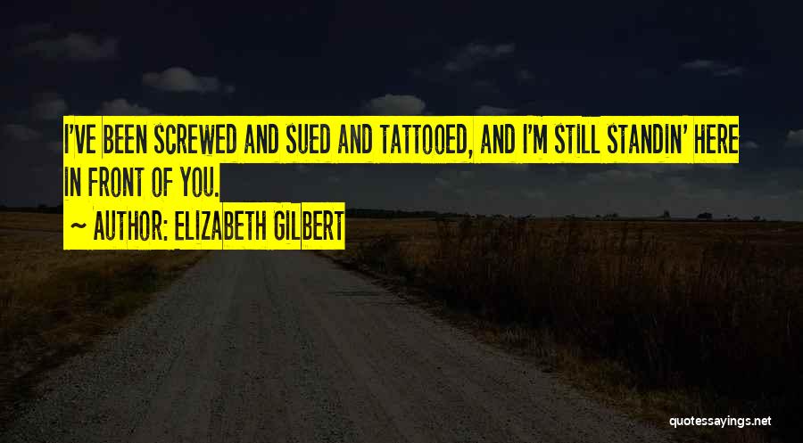 Elizabeth Gilbert Quotes: I've Been Screwed And Sued And Tattooed, And I'm Still Standin' Here In Front Of You.