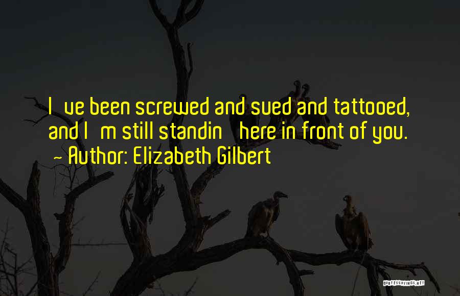 Elizabeth Gilbert Quotes: I've Been Screwed And Sued And Tattooed, And I'm Still Standin' Here In Front Of You.