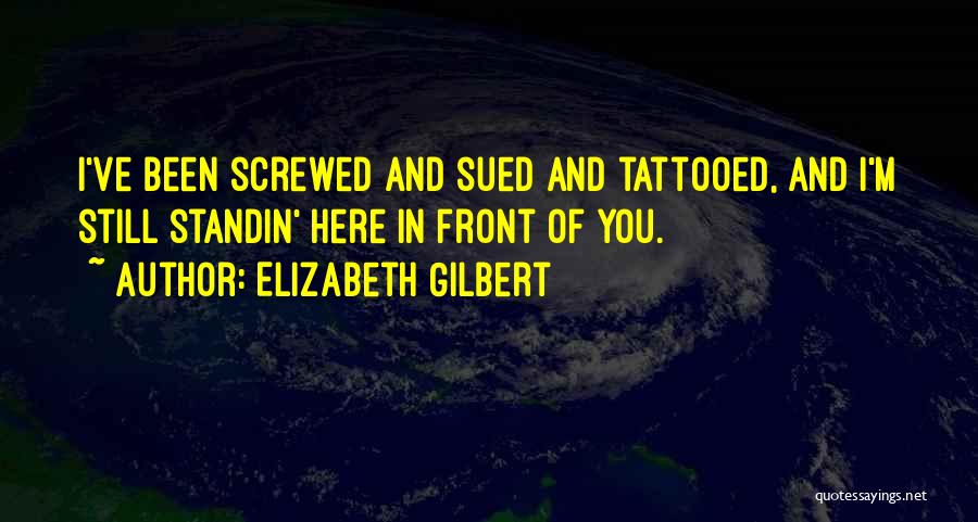 Elizabeth Gilbert Quotes: I've Been Screwed And Sued And Tattooed, And I'm Still Standin' Here In Front Of You.