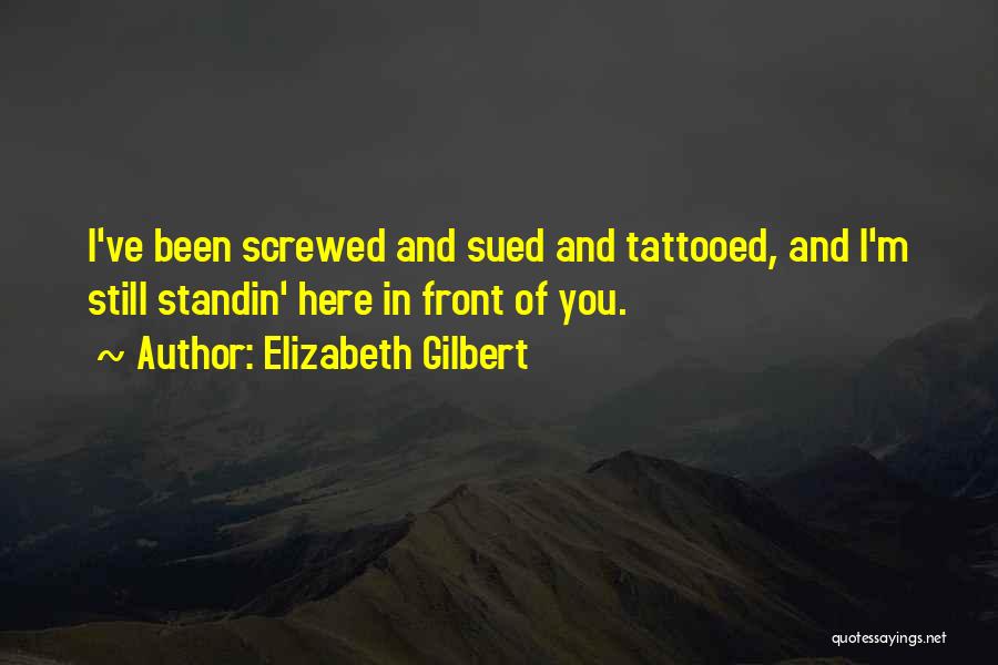 Elizabeth Gilbert Quotes: I've Been Screwed And Sued And Tattooed, And I'm Still Standin' Here In Front Of You.