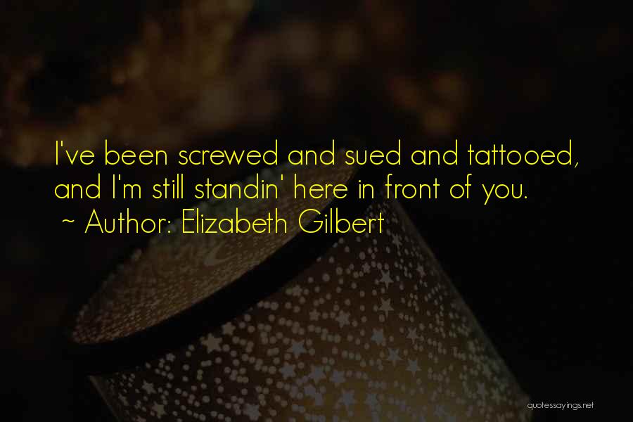 Elizabeth Gilbert Quotes: I've Been Screwed And Sued And Tattooed, And I'm Still Standin' Here In Front Of You.