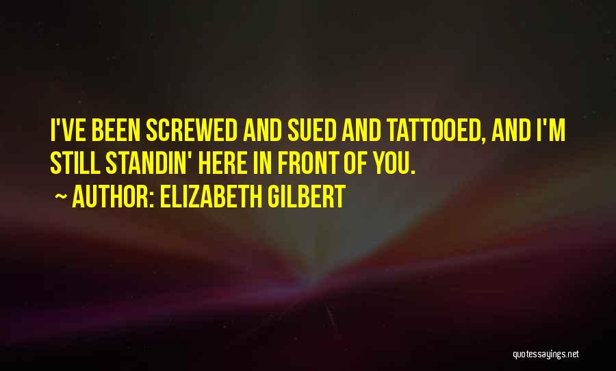 Elizabeth Gilbert Quotes: I've Been Screwed And Sued And Tattooed, And I'm Still Standin' Here In Front Of You.