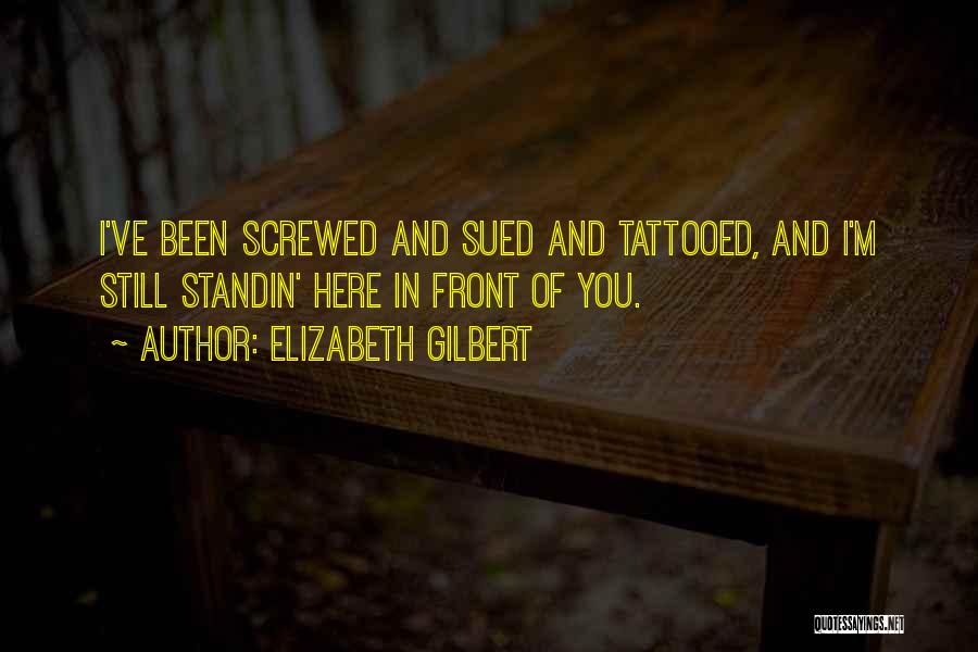 Elizabeth Gilbert Quotes: I've Been Screwed And Sued And Tattooed, And I'm Still Standin' Here In Front Of You.