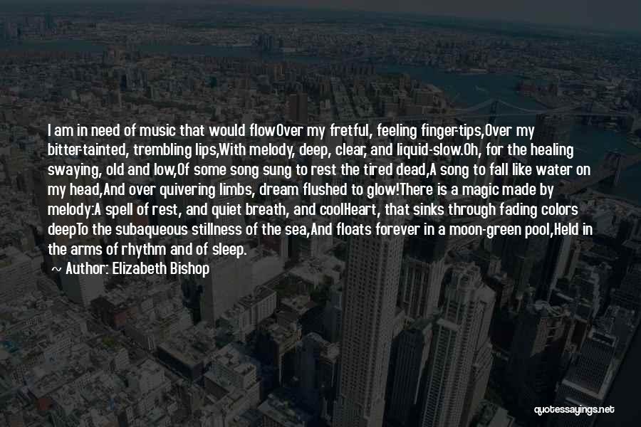 Elizabeth Bishop Quotes: I Am In Need Of Music That Would Flowover My Fretful, Feeling Finger-tips,over My Bitter-tainted, Trembling Lips,with Melody, Deep, Clear,