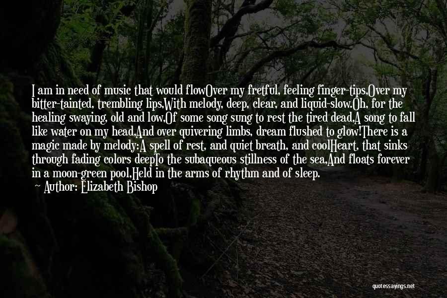 Elizabeth Bishop Quotes: I Am In Need Of Music That Would Flowover My Fretful, Feeling Finger-tips,over My Bitter-tainted, Trembling Lips,with Melody, Deep, Clear,