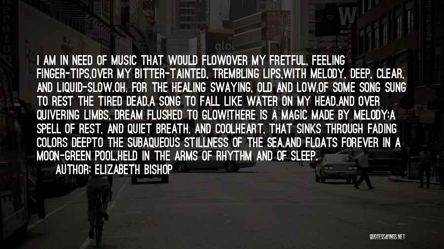 Elizabeth Bishop Quotes: I Am In Need Of Music That Would Flowover My Fretful, Feeling Finger-tips,over My Bitter-tainted, Trembling Lips,with Melody, Deep, Clear,