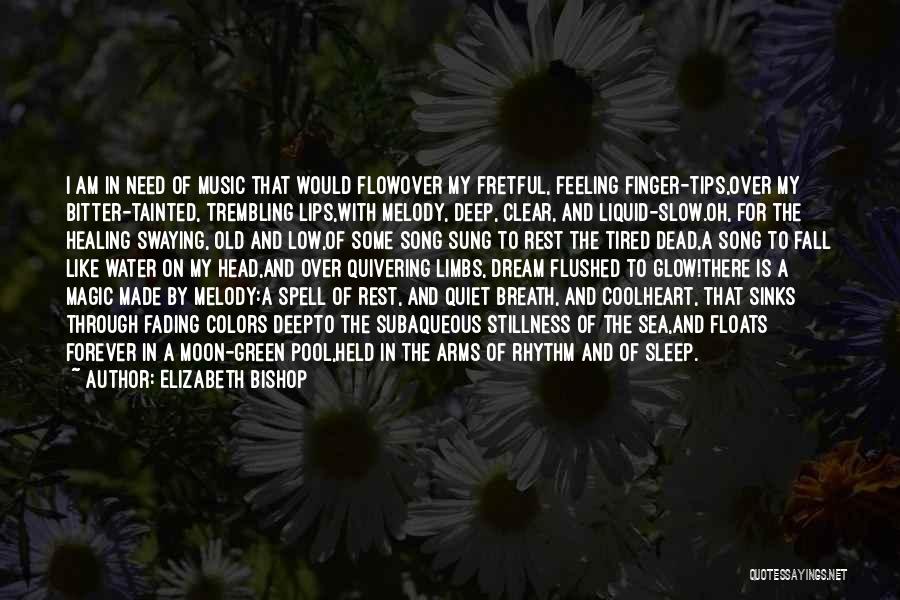 Elizabeth Bishop Quotes: I Am In Need Of Music That Would Flowover My Fretful, Feeling Finger-tips,over My Bitter-tainted, Trembling Lips,with Melody, Deep, Clear,