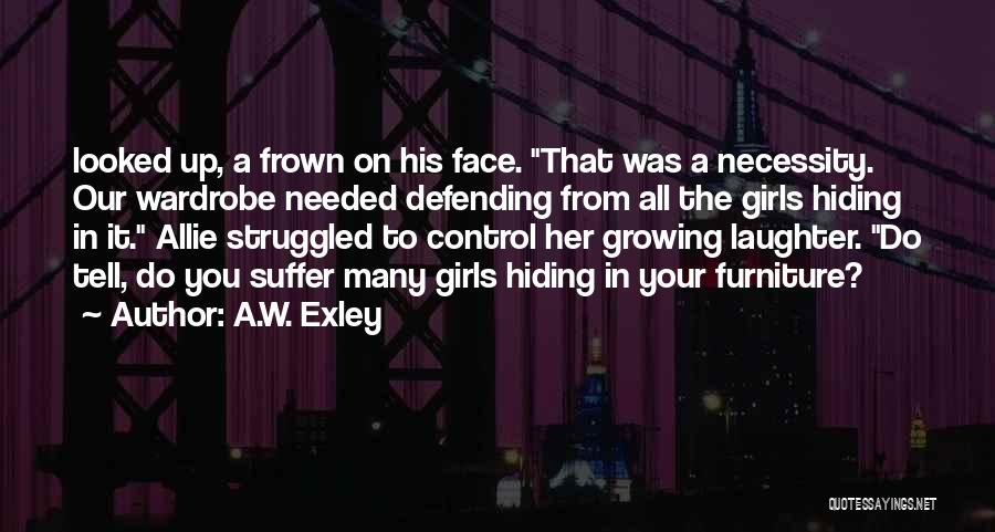 A.W. Exley Quotes: Looked Up, A Frown On His Face. That Was A Necessity. Our Wardrobe Needed Defending From All The Girls Hiding