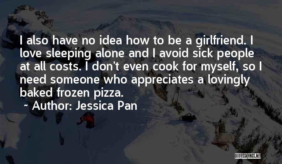 Jessica Pan Quotes: I Also Have No Idea How To Be A Girlfriend. I Love Sleeping Alone And I Avoid Sick People At