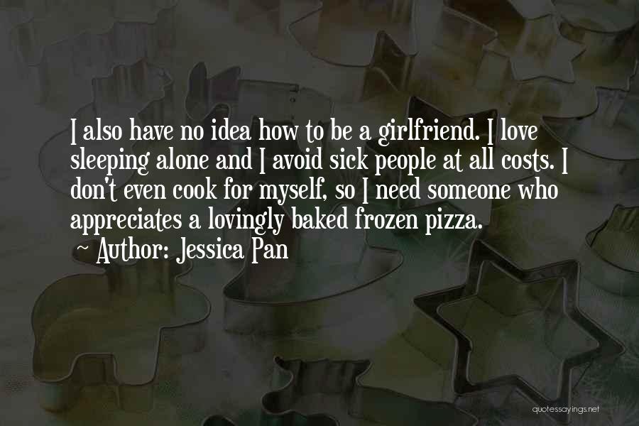 Jessica Pan Quotes: I Also Have No Idea How To Be A Girlfriend. I Love Sleeping Alone And I Avoid Sick People At