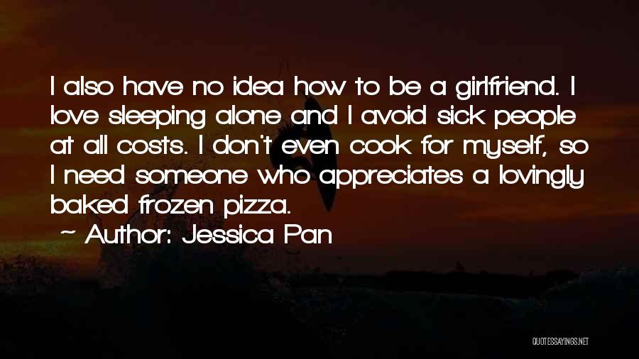 Jessica Pan Quotes: I Also Have No Idea How To Be A Girlfriend. I Love Sleeping Alone And I Avoid Sick People At