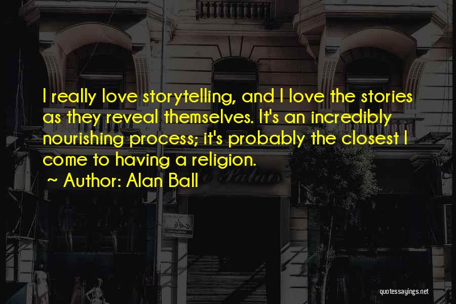 Alan Ball Quotes: I Really Love Storytelling, And I Love The Stories As They Reveal Themselves. It's An Incredibly Nourishing Process; It's Probably