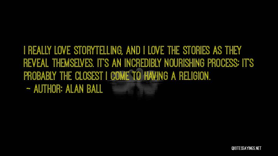 Alan Ball Quotes: I Really Love Storytelling, And I Love The Stories As They Reveal Themselves. It's An Incredibly Nourishing Process; It's Probably