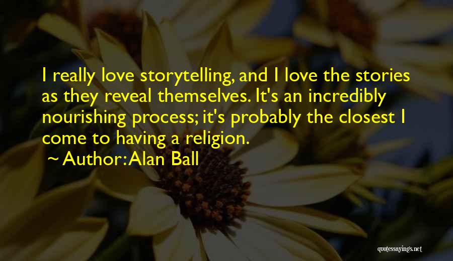 Alan Ball Quotes: I Really Love Storytelling, And I Love The Stories As They Reveal Themselves. It's An Incredibly Nourishing Process; It's Probably