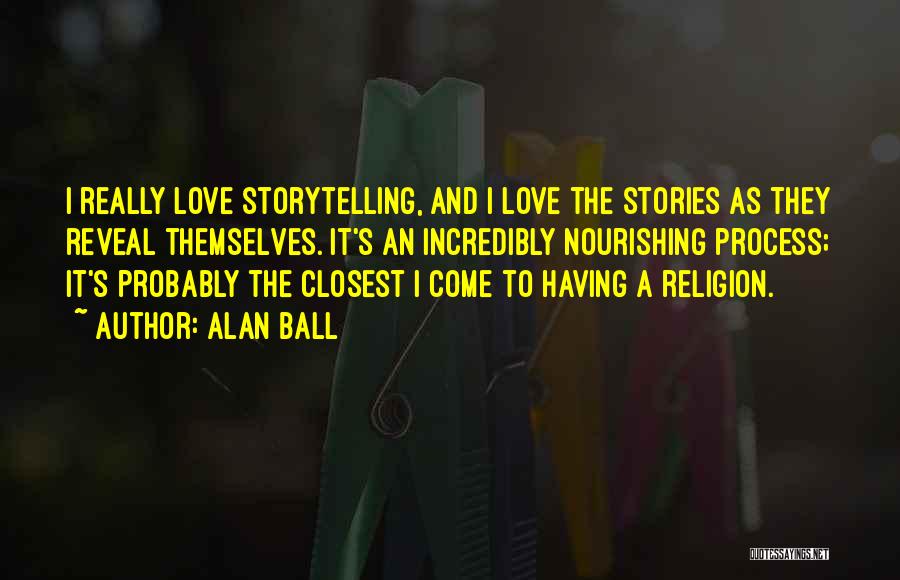 Alan Ball Quotes: I Really Love Storytelling, And I Love The Stories As They Reveal Themselves. It's An Incredibly Nourishing Process; It's Probably