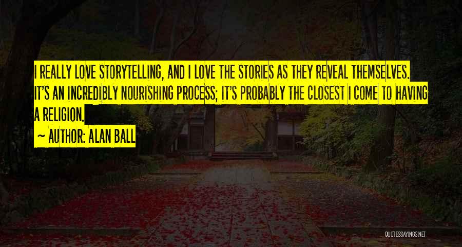 Alan Ball Quotes: I Really Love Storytelling, And I Love The Stories As They Reveal Themselves. It's An Incredibly Nourishing Process; It's Probably